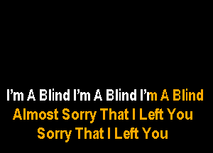 Pm A Blind I'm A Blind Pm A Blind
Almost Sorry That I Left You
Sorry That I Left You