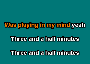 Was playing in my mind yeah

Three and a half minutes

Three and a half minutes