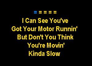 I Can See You've
Got Your Motor Runnin'

But Don't You Think
You're Movin'
Kinda Slow