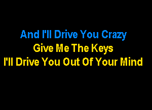 And I'll Drive You Crazy
Give Me The Keys

I'll Drive You Out Of Your Mind