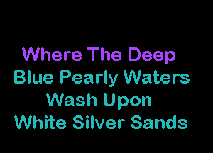 Where The Deep

Blue Pearly Waters
Wash Upon
White Silver Sands