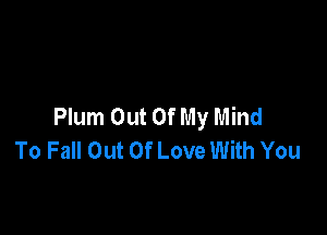 Plum Out Of My Mind

To Fall Out Of Love With You