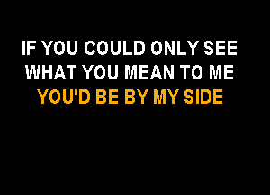 IF YOU COULD ONLY SEE
WHAT YOU MEAN TO ME
YOU'D BE BY MY SIDE