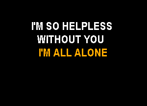 I'M SO HELPLESS
WITHOUT YOU
I'M ALL ALONE