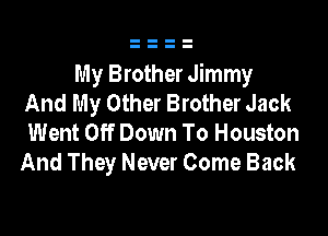 My Brother Jimmy
And My Other Brother Jack

Went Off Down To Houston
And They Never Come Back