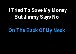 I Tried To Save My Money
But Jimmy Says No

On The Back Of My Neck