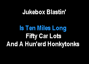 Jukebox Blastin'

ls Ten Miles Long

Fifty Car Lots
And A Hun'erd Honkytonks