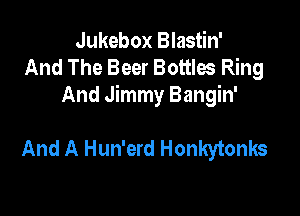 Jukebox Blastin'
And The Beer Bottles Ring

And Jimmy Bangin'

And A Hun'erd Honkytonks