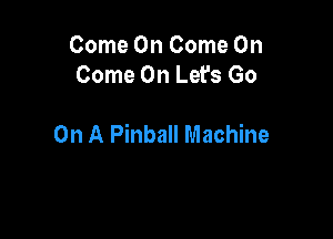 Come On Come On
Come On Let's Go

On A Pinball Machine