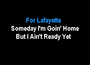 For Lafayette
Someday I'm Goin' Home

But I Ain't Ready Yet