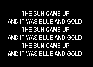 THE SUN CAME UP
AND IT WAS BLUE AND GOLD

THE SUN CAME UP
AND IT WAS BLUE AND GOLD

THE SUN CAME UP
AND IT WAS BLUE AND GOLD