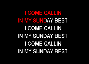 I COME CALLIN'
IN MY SUNDAY BEST
I COME CALLIN'

IN MY SUNDAY BEST
I COME CALLIN'
IN MY SUNDAY BEST