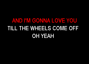 AND I'M GONNA LOVE YOU
TILL THE WHEELS COME OFF

OH YEAH