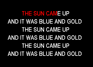 THE SUN CAME UP
AND IT WAS BLUE AND GOLD

THE SUN CAME UP
AND IT WAS BLUE AND GOLD

THE SUN CAME UP
AND IT WAS BLUE AND GOLD