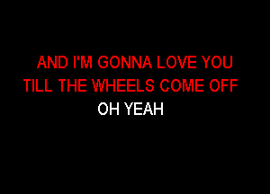AND I'M GONNA LOVE YOU
TILL THE WHEELS COME OFF

OH YEAH