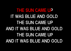THE SUN CAME UP
IT WAS BLUE AND GOLD
THE SUN CAME UP
AND IT WAS BLUE AND GOLD
THE SUN CAME UP
AND IT WAS BLUE AND GOLD