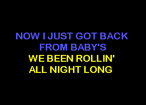 NOW I JUST GOT BACK
FROM BABY'S

WE BEEN ROLLIN'
ALL NIGHT LONG