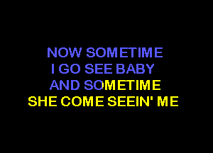 NOW SOMETIME
i GO SEE BABY

AND SOMETIME
SHE COME SEEIN' ME