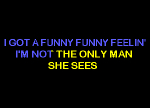 I GOT A FUNNY FUNNY FEELIN'

I'M NOT THE ONLY MAN
SHE SEES