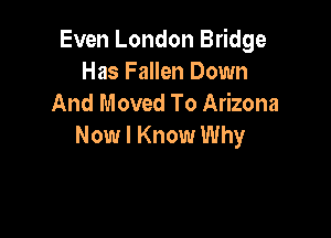Even London Bridge
Has Fallen Down
And Moved To Arizona

Now I Know Why