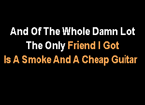 And Of The Whole Damn Lot
The Only Friend I Got

Is A Smoke And A Cheap Guitar