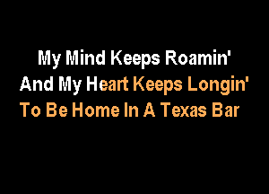 My Mind Keeps Roamin'
And My Heart Keeps Longin'

To Be Home In A Texas Bar