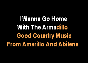 I Wanna Go Home
With The Armadillo

Good Country Music
From Amarillo And Abilene