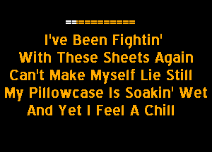 I've Been Fiqhtin'
With These Sheets Again
Can't Make Myself Lie Still
My Pillowcase ls Soakin' Wet
And Yet I Feel A Chill