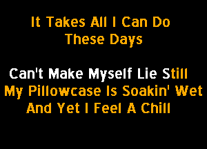 It Takes All I Can Do
These Days

Can't Make Myself Lie Still

My Pillowcase ls Soakin' Wet
And Yet I Feel A Chill