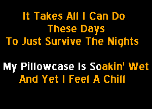 It Takes All I Can Do
These Days
To Just Survive The Nights

My Pillowcase ls Soakin' Wet
And Yet I Feel A Chill