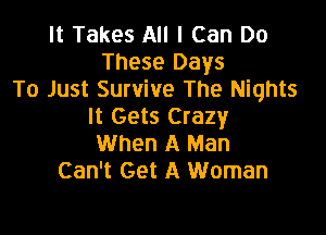 It Takes All I Can Do
These Days
To Just Survive The Nights
It Gets Crazy

When A Man
Can't Get A Woman