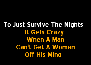 To Just Survive The Nights
It Gets Crazy

When A Man
Can't Get A Woman
Off His Mind