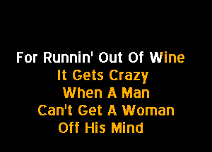 For Runnin' Out Of Wine
It Gets Crazy

When A Man
Can't Get A Woman
Off His Mind