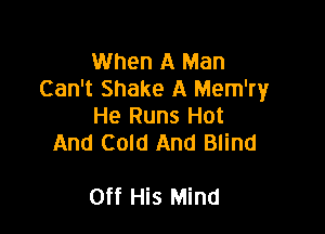 When A Man
Can't Shake A Mem'ry
He Runs Hot
And Cold And Blind

Off His Mind