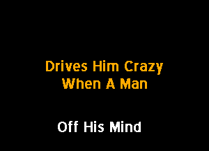 Drives Him Crazy

When A Man

Off His Mind