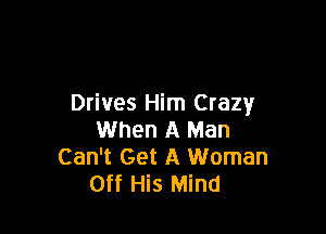 Drives Him Crazy

When A Man
Can't Get A Woman
Off His Mind