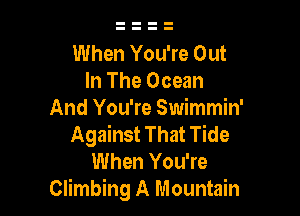 When You're Out
In The Ocean

And You're Swimmin'
Against That Tide
When You're
Climbing A Mountain
