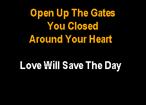 Open Up The Gates
You Closed
Around Your Heart

Love Will Save The Day