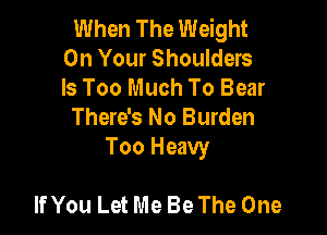 When The Weight
On Your Shoulders
Is Too Much To Bear

There's No Burden

Too Heavy

If You Let Me Be The One