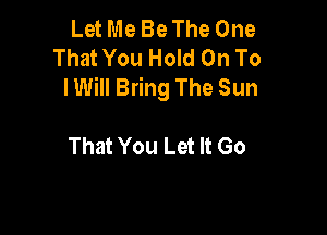 Let Me Be The One
That You Hold On To
lWill Bring The Sun

That You Let It Go