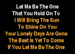 Let Me Be The One
That You Hold On To
I Will Bring The Sun
To Shine On You
Your Lonely Days Are Gone
The Best Is Yet To Come
If You Let Me Be The One
