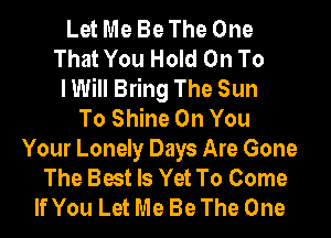 Let Me Be The One
That You Hold On To
I Will Bring The Sun
To Shine On You
Your Lonely Days Are Gone
The Best Is Yet To Come
If You Let Me Be The One