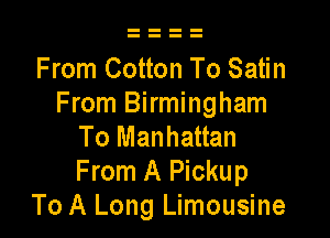 From Cotton To Satin
From Birmingham

To Manhattan
From A Pickup
To A Long Limousine