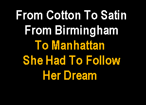 From Cotton To Satin
From Birmingham
To Manhattan

She Had To Follow
Her Dream