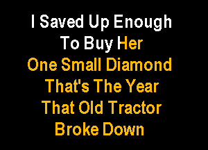 I Saved Up Enough
To Buy Her
One Small Diamond

That's The Year
That Old Tractor
Broke Down