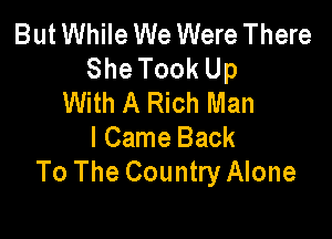 But While We Were There
SheTookUp
With A Rich Man

lCame Back
To The Country Alone