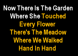 Now There Is The Garden
Where She Touched
Every Flower

There's The Meadow
Where We Walked
Hand In Hand