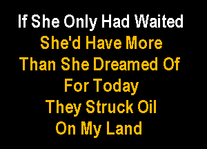 If She Only Had Waited
She'd Have More
Than She Dreamed 0f

For Today
They Struck Oil
On My Land