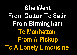 She Went
From Cotton To Satin
From Birmingham

To Manhattan
From A Pickup
To A Lonely Limousine