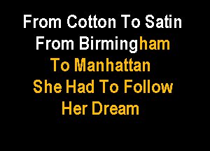 From Cotton To Satin
From Birmingham
To Manhattan

She Had To Follow
Her Dream